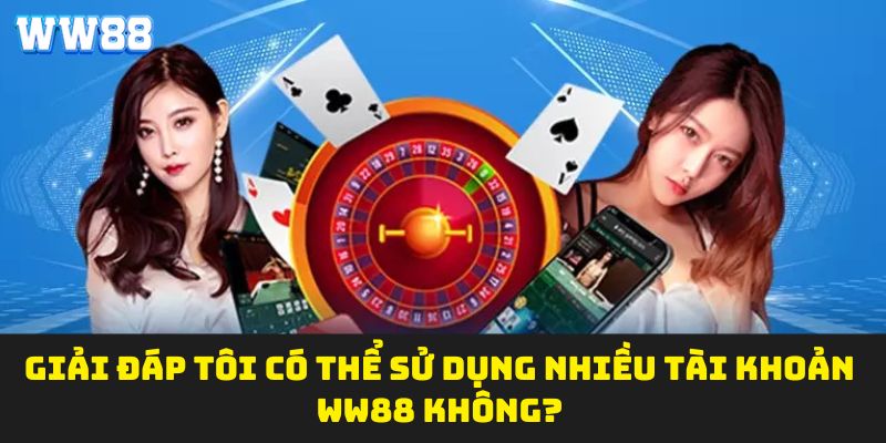 Giải đáp tôi có thể sử dụng nhiều tài khoản WW88 không?